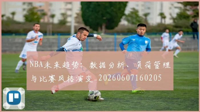NBA未来趋势:数据分析、负荷管理与比赛风格演变_20260607160205
