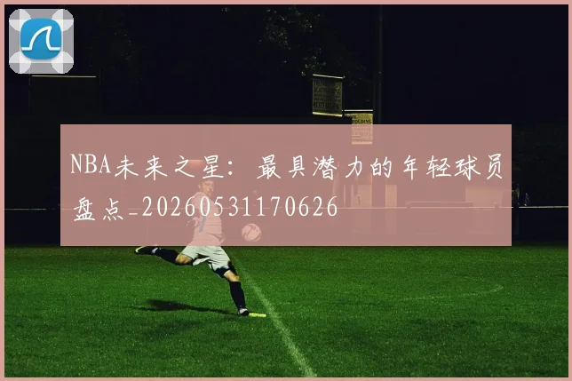 NBA未来之星:最具潜力的年轻球员盘点_20260531170626