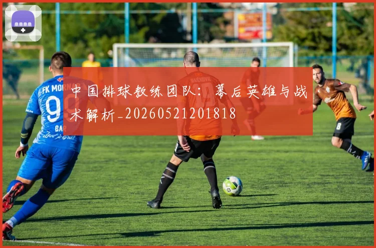 中国排球教练团队：幕后英雄与战术解析_20260521201818