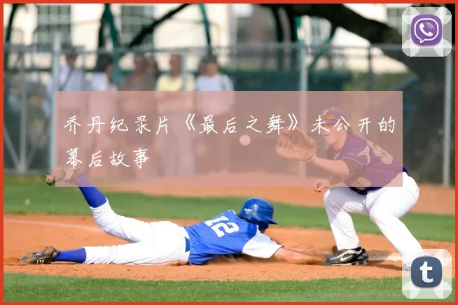 乔丹纪录片《最后之舞》未公开的幕后故事