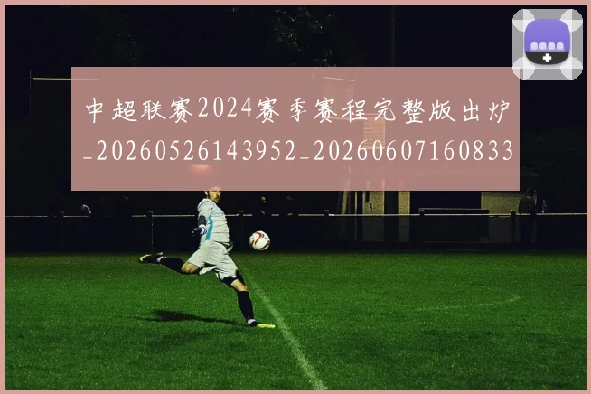 中超联赛2024赛季赛程完整版出炉_20260526143952_20260607160833