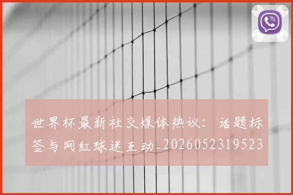 世界杯最新社交媒体热议:话题标签与网红球迷互动_20260523195232