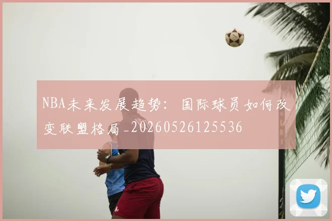 NBA未来发展趋势:国际球员如何改变联盟格局_20260526125536