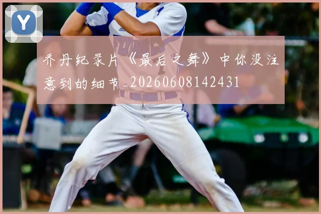 乔丹纪录片《最后之舞》中你没注意到的细节_20260608142431